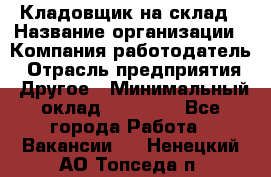 Кладовщик на склад › Название организации ­ Компания-работодатель › Отрасль предприятия ­ Другое › Минимальный оклад ­ 26 000 - Все города Работа » Вакансии   . Ненецкий АО,Топседа п.